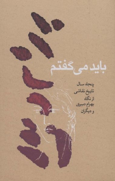 باید می گفتم (پنجاه سال تاریخ نقاشی از نگاه بهرام دبیری و دیگران)