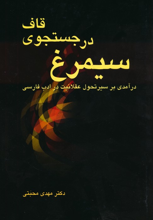 سیمرغ در جستجوی قاف (درآمدی بر سیر تحول عقلانیت در ادب فارسی)