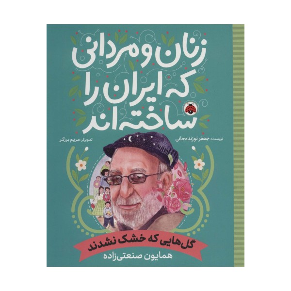 زنان و مردانی که ایران را ساخته اند (گل هایی که خشک نشدند:همایون صنعتی زاده)