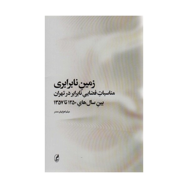 زمین نابرابری (مناسبات فضایی نابرابر در تهران بین سال های 1250 تا 1357)