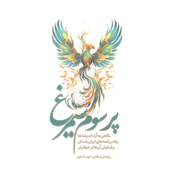 پر سوم سیمرغ (نگاهی به آرا،اندیشه ها و اندرزنامه های ایران باستان و هنایش آن ها بر جهانیان)