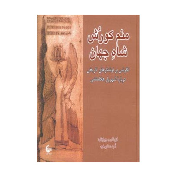 منم کورش شاه جهان (نگرشی بر نوشتارهای تاریخی درباره شهریار هخامنشی)