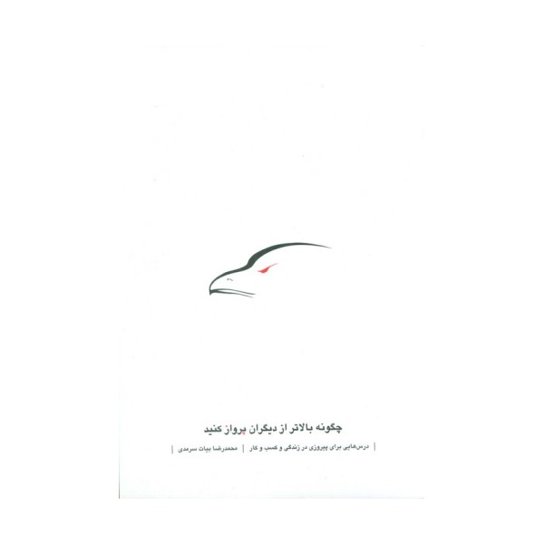 چگونه بالاتر از دیگران پرواز کنید (درس هایی برای پیروزی در زندگی و کسب و کار)