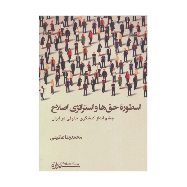 اسطوره حق ها و استراتژی اصلاح (چشم انداز کنشگری حقوقی در ایران)