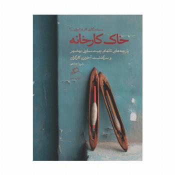 خاک کارخانه (پارچه های ناتمام چیت سازی بهشهر و سرگذشت آخرین کارگران)
