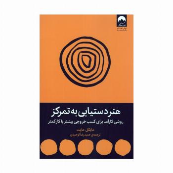 هنر دستیابی به تمرکز (روشی کارآمد برای کسب خروجی بیشتر با کار کمتر)