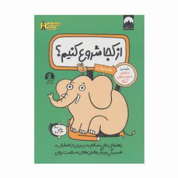 از کجا شروع کنیم؟ (راهنمای جان سالم به در بردن از اضطراب،اقسردگی و دیگر چالش های سلامت روان)