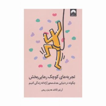 تجربه های کوچک رهایی بخش (چگونه در دنیایی هدف محور آزادانه زندگی کنیم)