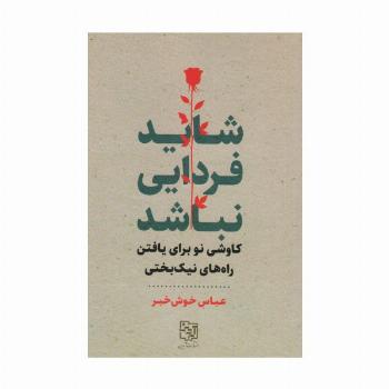 شاید فردایی نباشد (کاوشی نو برای یافتن راه های نیک بختی)